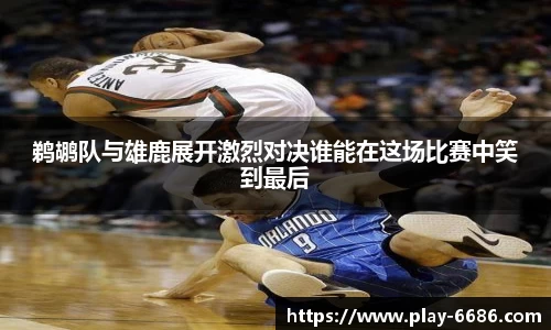 鹈鹕队与雄鹿展开激烈对决谁能在这场比赛中笑到最后